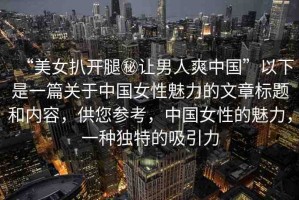 “美女扒開腿秘讓男人爽中國”以下是一篇關于中國女性魅力的文章標題和內(nèi)容，供您參考，中國女性的魅力，一種獨特的吸引力