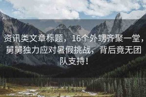 資訊類文章標題，16個外甥齊聚一堂，舅舅獨力應(yīng)對暑假挑戰(zhàn)，背后竟無團隊支持！