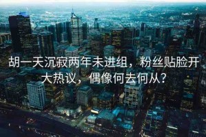 胡一天沉寂兩年未進組，粉絲貼臉開大熱議，偶像何去何從？