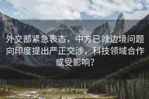 外交部緊急表態(tài)，中方已就邊境問題向印度提出嚴(yán)正交涉，科技領(lǐng)域合作或受影響？