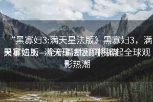 “黑寡婦3:滿天星法版》黑寡婦3，滿天星法版—全新篇章即將揭曉
黑寡婦3，滿天星法版即將掀起全球觀影熱潮