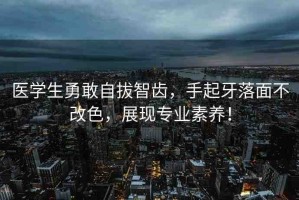 醫(yī)學(xué)生勇敢自拔智齒，手起牙落面不改色，展現(xiàn)專業(yè)素養(yǎng)！