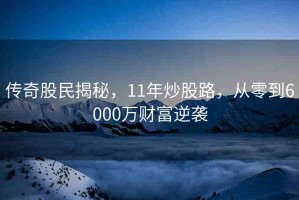傳奇股民揭秘，11年炒股路，從零到6000萬(wàn)財(cái)富逆襲