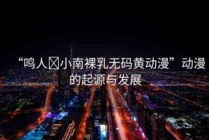 “鳴人?小南裸乳無(wú)碼黃動(dòng)漫”動(dòng)漫的起源與發(fā)展