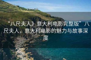 “八尺夫人》意大利電影完整版”八尺夫人，意大利電影的魅力與故事深度