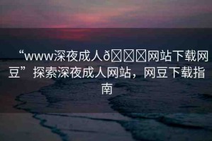 “www深夜成人??網(wǎng)站下載網(wǎng)豆”探索深夜成人網(wǎng)站，網(wǎng)豆下載指南
