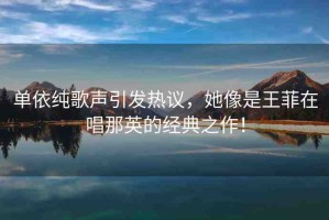 單依純歌聲引發(fā)熱議，她像是王菲在唱那英的經(jīng)典之作！