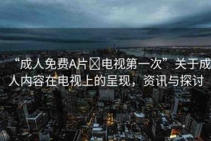 “成人免費(fèi)A片?電視第一次”關(guān)于成人內(nèi)容在電視上的呈現(xiàn)，資訊與探討