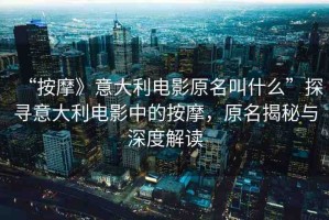 “按摩》意大利電影原名叫什么”探尋意大利電影中的按摩，原名揭秘與深度解讀
