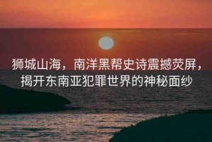獅城山海，南洋黑幫史詩震撼熒屏，揭開東南亞犯罪世界的神秘面紗