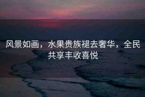 風景如畫，水果貴族褪去奢華，全民共享豐收喜悅