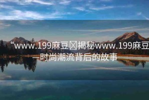 “www.199麻豆?揭秘www.199麻豆—時(shí)尚潮流背后的故事
