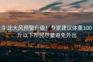 華北大風(fēng)預(yù)警升級(jí)！專家建議體重100斤以下市民盡量避免外出