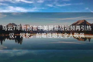 馬云7年前預(yù)言中美貿(mào)易戰(zhàn)視頻再引熱議，網(wǎng)友，前瞻性眼光令人敬佩