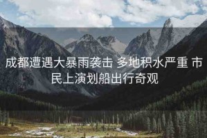 成都遭遇大暴雨襲擊 多地積水嚴重 市民上演劃船出行奇觀