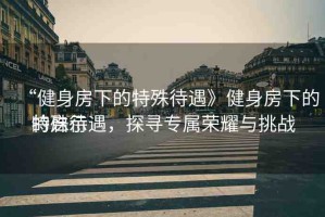 “健身房下的特殊待遇》健身房下的特殊待遇，探尋專屬榮耀與挑戰(zhàn)
的啟示