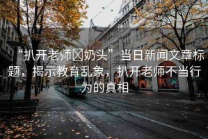 “扒開老師?奶頭”當(dāng)日新聞文章標(biāo)題，揭示教育亂象，扒開老師不當(dāng)行為的真相