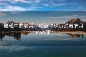 晨曦中的老兵，項(xiàng)鏈彈珠訴說著歲月的故事