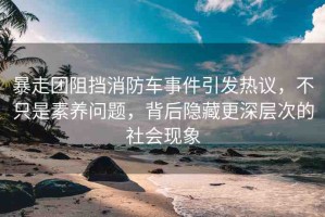 暴走團(tuán)阻擋消防車事件引發(fā)熱議，不只是素養(yǎng)問(wèn)題，背后隱藏更深層次的社會(huì)現(xiàn)象