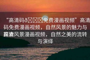 “高清碼??免費(fèi)漫畫(huà)視頻”高清碼免費(fèi)漫畫(huà)視頻，自然風(fēng)景的魅力與探索
高清風(fēng)景漫畫(huà)視頻，自然之美的流轉(zhuǎn)與演繹
