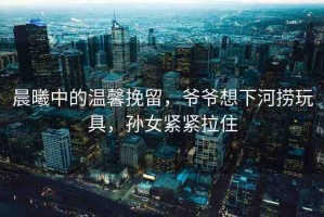 晨曦中的溫馨挽留，爺爺想下河撈玩具，孫女緊緊拉住
