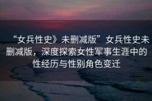 “女兵性史》未刪減版”女兵性史未刪減版，深度探索女性軍事生涯中的性經(jīng)歷與性別角色變遷