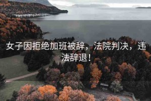 女子因拒絕加班被辭，法院判決，違法辭退！