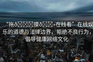 “拖??摸??在線看”在線娛樂的道德與法律邊界，拒絕不良行為，倡導(dǎo)健康網(wǎng)絡(luò)文化