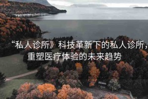 “私人診所》科技革新下的私人診所，重塑醫(yī)療體驗的未來趨勢