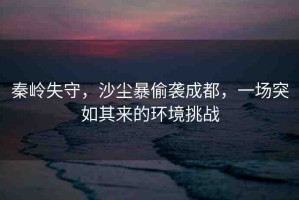 秦嶺失守，沙塵暴偷襲成都，一場突如其來的環(huán)境挑戰(zhàn)