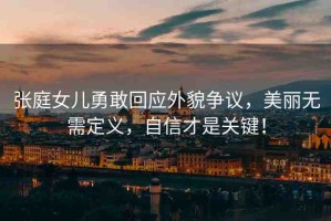 張庭女兒勇敢回應(yīng)外貌爭(zhēng)議，美麗無(wú)需定義，自信才是關(guān)鍵！