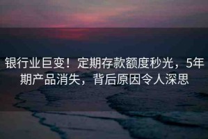 銀行業(yè)巨變！定期存款額度秒光，5年期產(chǎn)品消失，背后原因令人深思