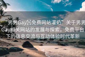 “男男Gay?免費(fèi)網(wǎng)站灌奶”關(guān)于男男Gay相關(guān)網(wǎng)站的發(fā)展與探索，免費(fèi)平臺(tái)下的信息交流與互動(dòng)體驗(yàn)時(shí)代革新