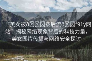 “美女被??撥后流??91y網(wǎng)站”揭秘網(wǎng)絡(luò)現(xiàn)象背后的科技力量，美女圖片傳播與網(wǎng)絡(luò)安全探討