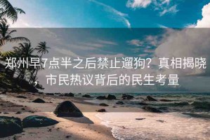 鄭州早7點(diǎn)半之后禁止遛狗？真相揭曉，市民熱議背后的民生考量