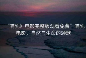 “哺乳》電影完整版觀看免費(fèi)”哺乳電影，自然與生命的頌歌