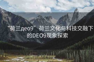 “荷蘭дeo9”荷蘭文化與科技交融下的DEO9現(xiàn)象探索