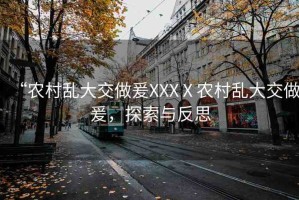 “農(nóng)村亂大交做爰XXXⅩ農(nóng)村亂大交做爰，探索與反思