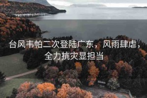 臺(tái)風(fēng)韋帕二次登陸廣東，風(fēng)雨肆虐，全力抗災(zāi)顯擔(dān)當(dāng)
