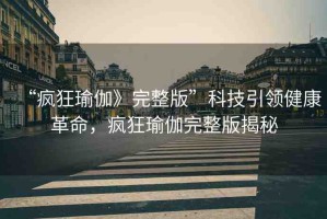 “瘋狂瑜伽》完整版”科技引領(lǐng)健康革命，瘋狂瑜伽完整版揭秘