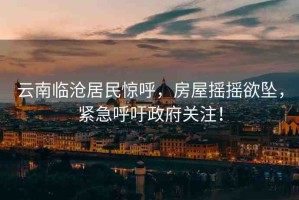 云南臨滄居民驚呼，房屋搖搖欲墜，緊急呼吁政府關注！