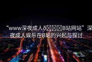 “www深夜成人??B站網(wǎng)站”深夜成人娛樂在B站的興起與探討