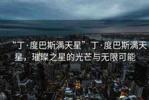 “丁·度巴斯?jié)M天星”丁·度巴斯?jié)M天星，璀璨之星的光芒與無限可能
