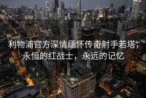 利物浦官方深情緬懷傳奇射手若塔，永恒的紅戰(zhàn)士，永遠的記憶