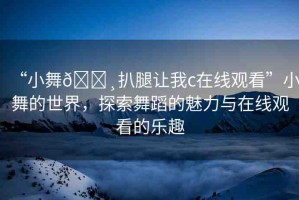 “小舞??扒腿讓我c在線觀看”小舞的世界，探索舞蹈的魅力與在線觀看的樂趣