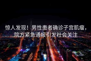 驚人發(fā)現(xiàn)！男性患者確診子宮肌瘤，院方緊急通報(bào)引發(fā)社會(huì)關(guān)注