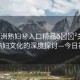 “亞洲熟婦秘入口精品??關(guān)于亞洲熟婦文化的深度探討—今日視點