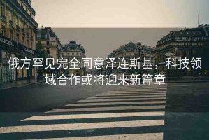 俄方罕見(jiàn)完全同意澤連斯基，科技領(lǐng)域合作或?qū)⒂瓉?lái)新篇章