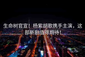 生命樹官宣！楊紫胡歌攜手主演，這部新劇值得期待！