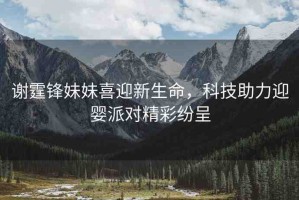 謝霆鋒妹妹喜迎新生命，科技助力迎嬰派對精彩紛呈